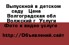 Выпускной в детском саду › Цена ­ 600 - Волгоградская обл., Волжский г. Услуги » Фото и видео услуги   